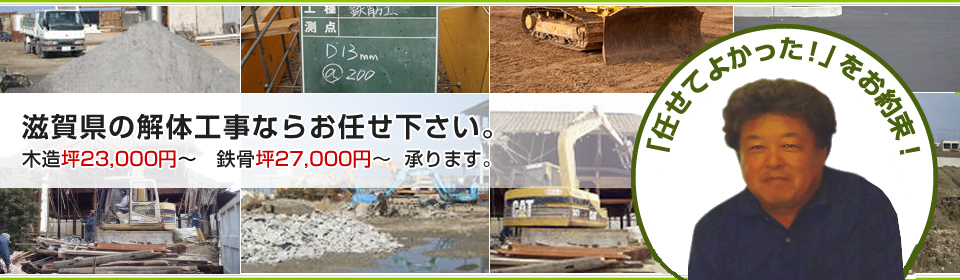 滋賀県の解体工事ならお任せ下さい。 木造 坪23,000円～　鉄骨 坪27,000円～ 承ります。